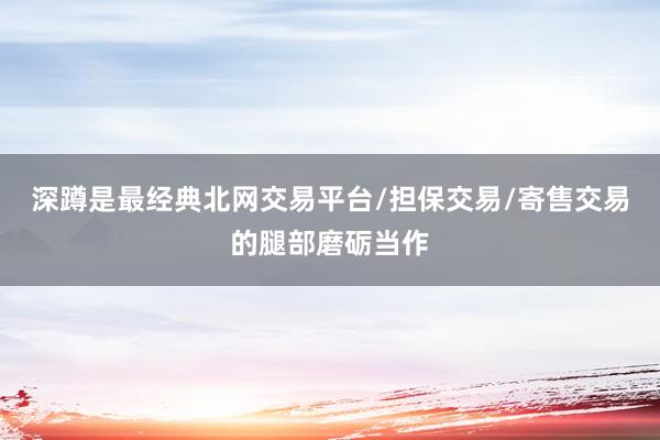 深蹲是最经典北网交易平台/担保交易/寄售交易的腿部磨砺当作