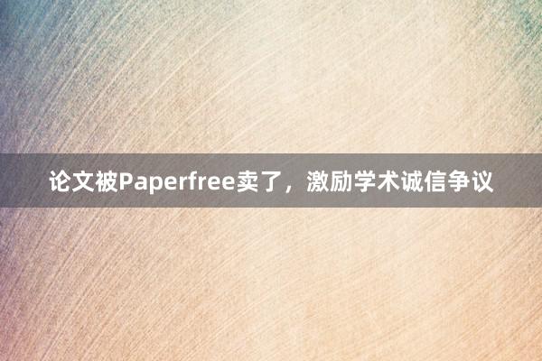 论文被Paperfree卖了,激励学术诚信争议