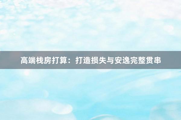 高端栈房打算：打造损失与安逸完整贯串