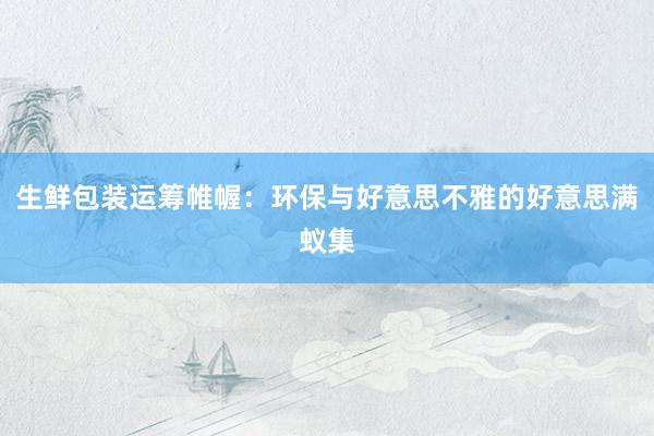 生鲜包装运筹帷幄：环保与好意思不雅的好意思满蚁集