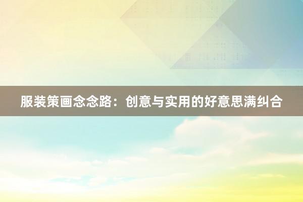 服装策画念念路：创意与实用的好意思满纠合