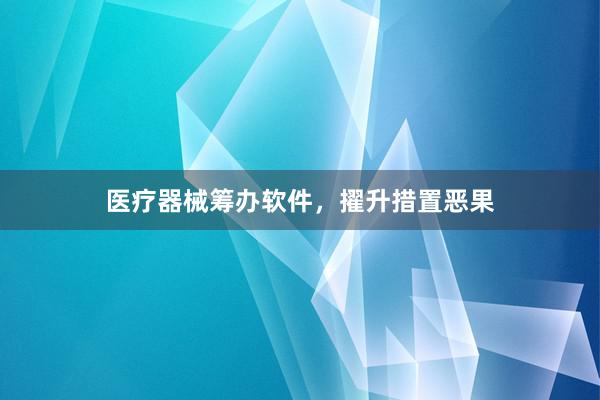 医疗器械筹办软件，擢升措置恶果